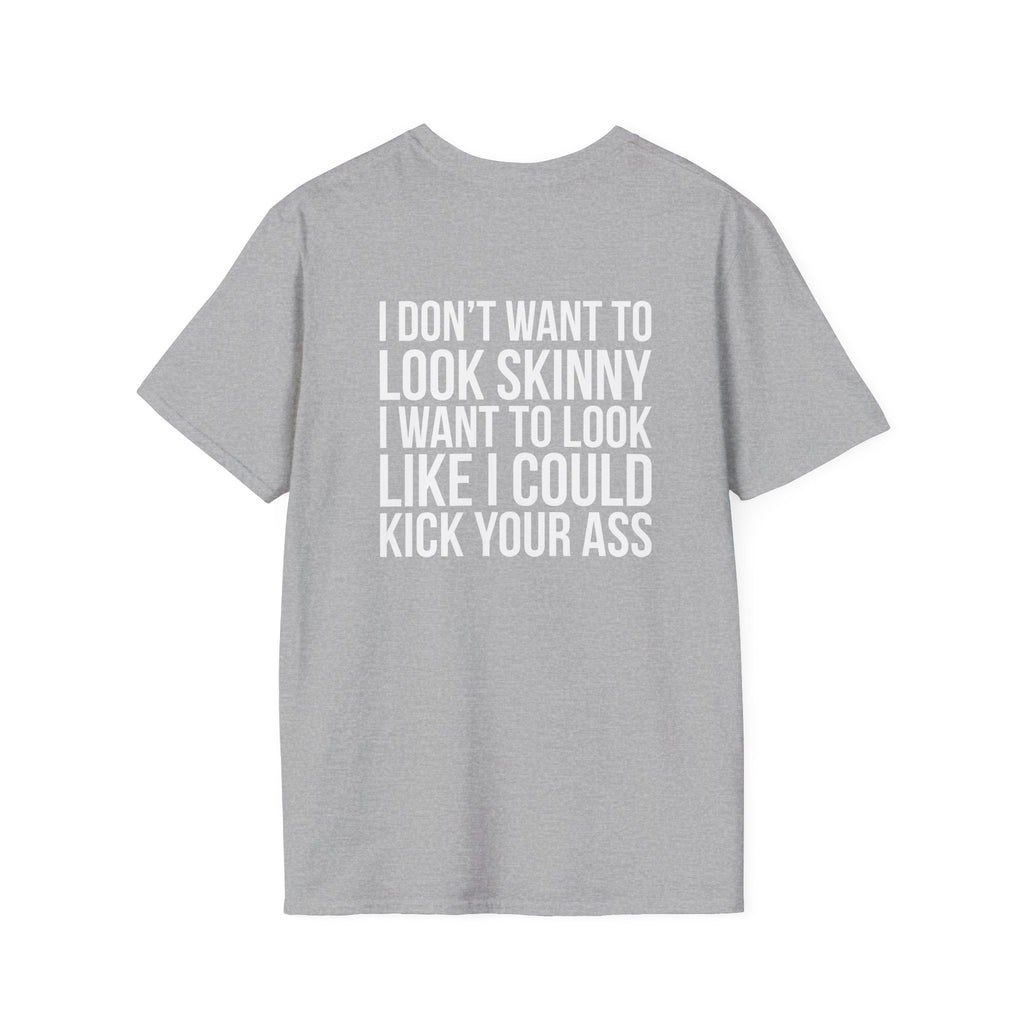 I DON’T WANT TO LOOK SKINNY I WANT TO LOOK LIKE I CAN KICK YOUR ASS  - Unisex Softstyle T-Shirt - White Print on Front Plain Back