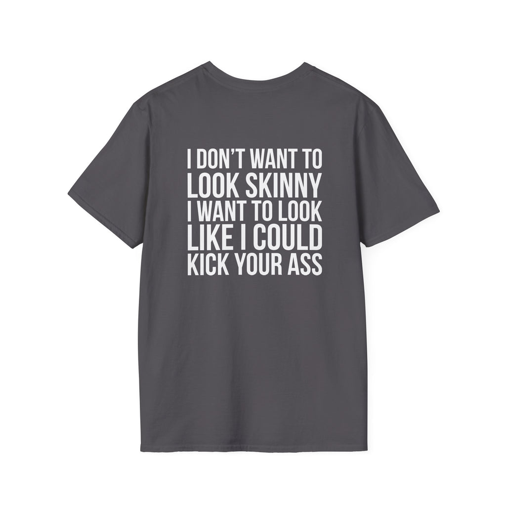 I DON’T WANT TO LOOK SKINNY I WANT TO LOOK LIKE I CAN KICK YOUR ASS  - Unisex Softstyle T-Shirt - White Print on Front Plain Back