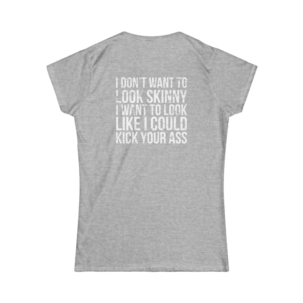 I DON'T WANT TO LOOK SKINNY I WANT TO LOOK LIKE I CAN KICK YOUR ASS - Women's Softstyle Tee - Distressed White Logo