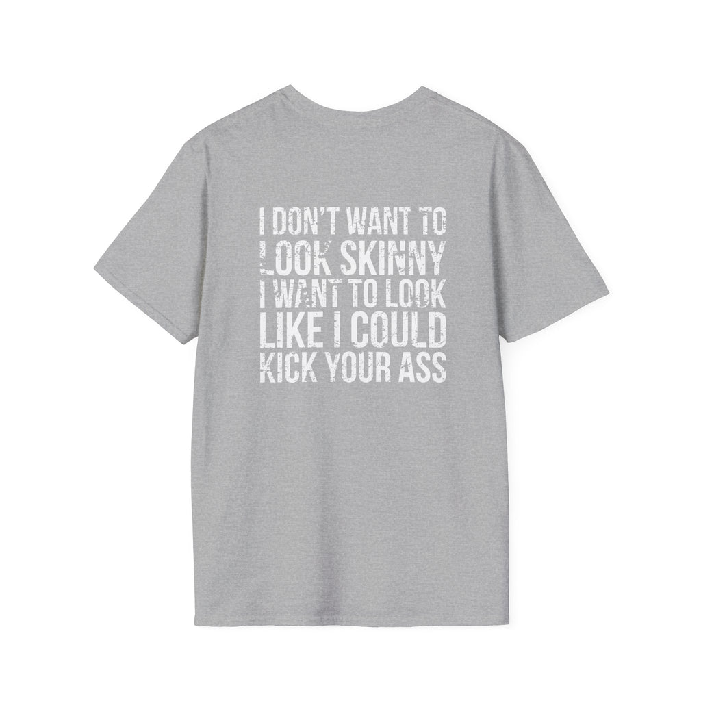 I DON’T WANT TO LOOK SKINNY I WANT TO LOOK LIKE I CAN KICK YOUR ASS  - Unisex Softstyle T-Shirt - Distressed White Logo on Front Plain Back