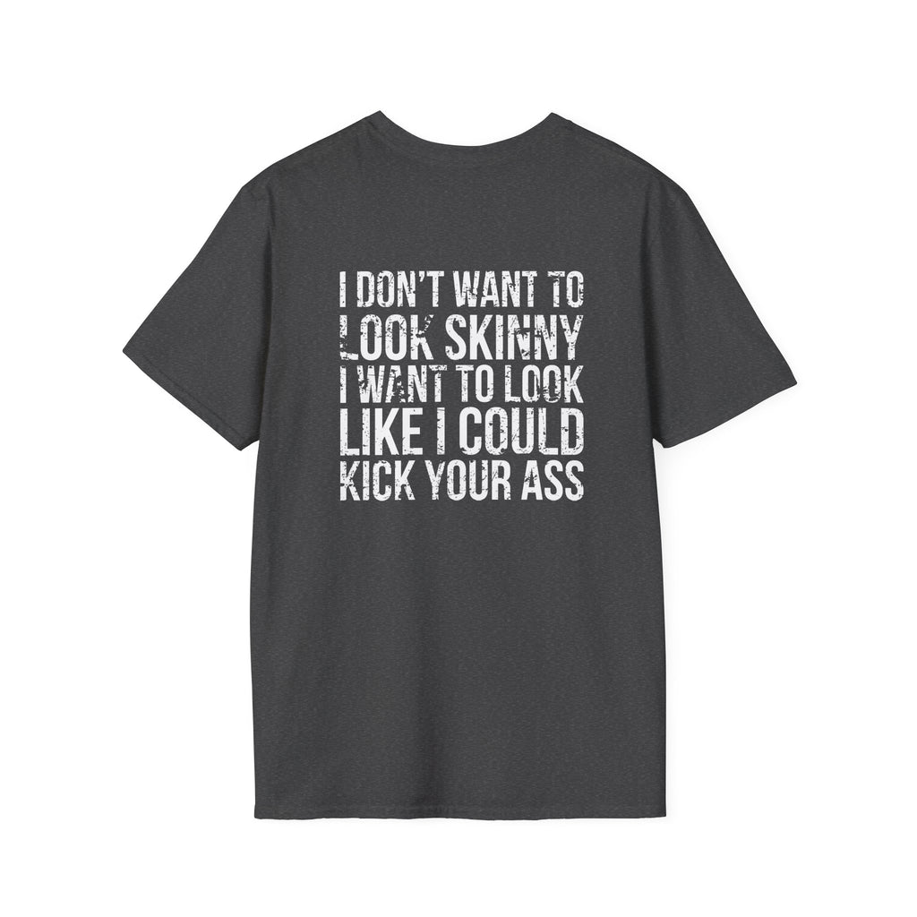 I DON’T WANT TO LOOK SKINNY I WANT TO LOOK LIKE I CAN KICK YOUR ASS  - Unisex Softstyle T-Shirt - Distressed White Logo on Front Plain Back