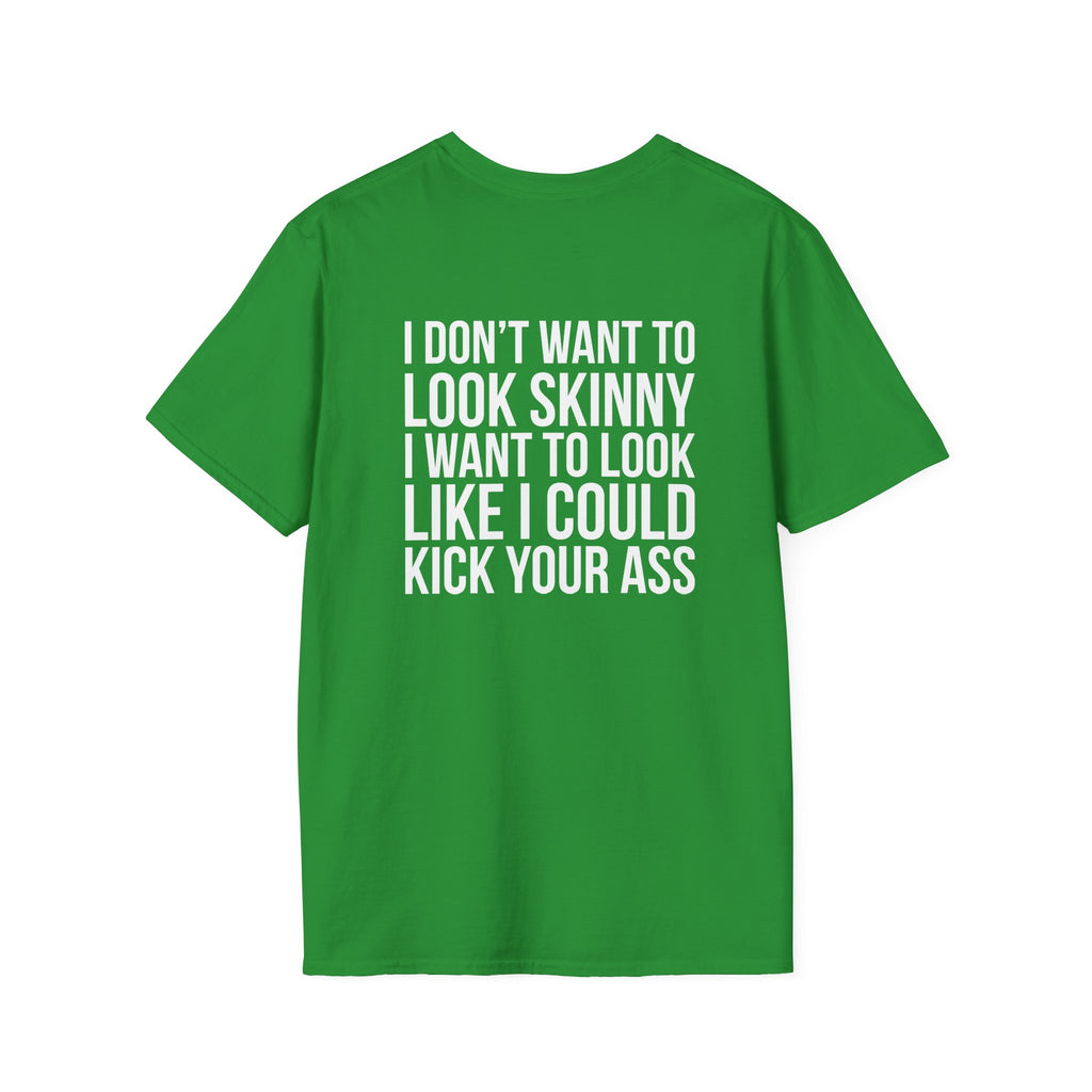 I DON’T WANT TO LOOK SKINNY I WANT TO LOOK LIKE I CAN KICK YOUR ASS  - Unisex Softstyle T-Shirt - White Print on Front Plain Back