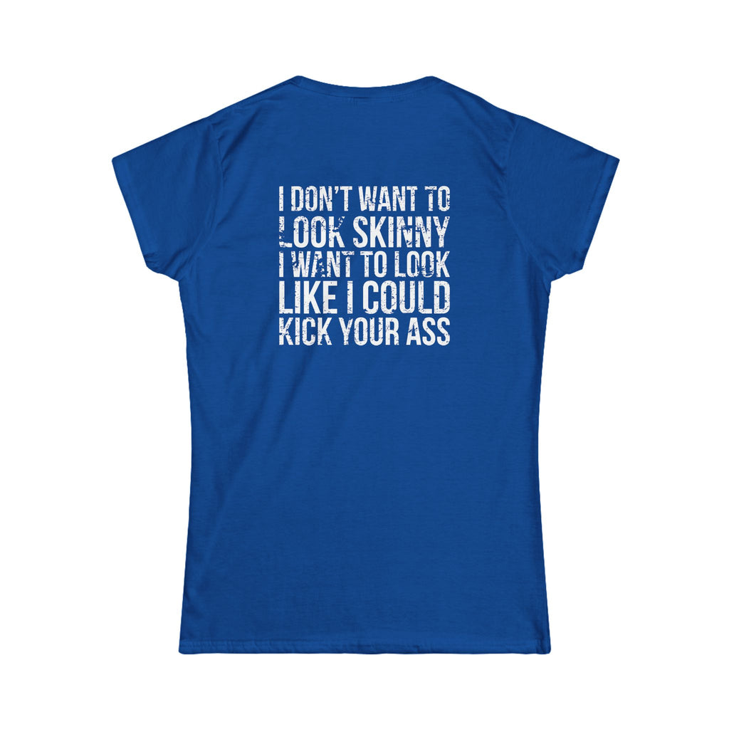 I DON'T WANT TO LOOK SKINNY I WANT TO LOOK LIKE I CAN KICK YOUR ASS - Women's Softstyle Tee - Distressed White Logo
