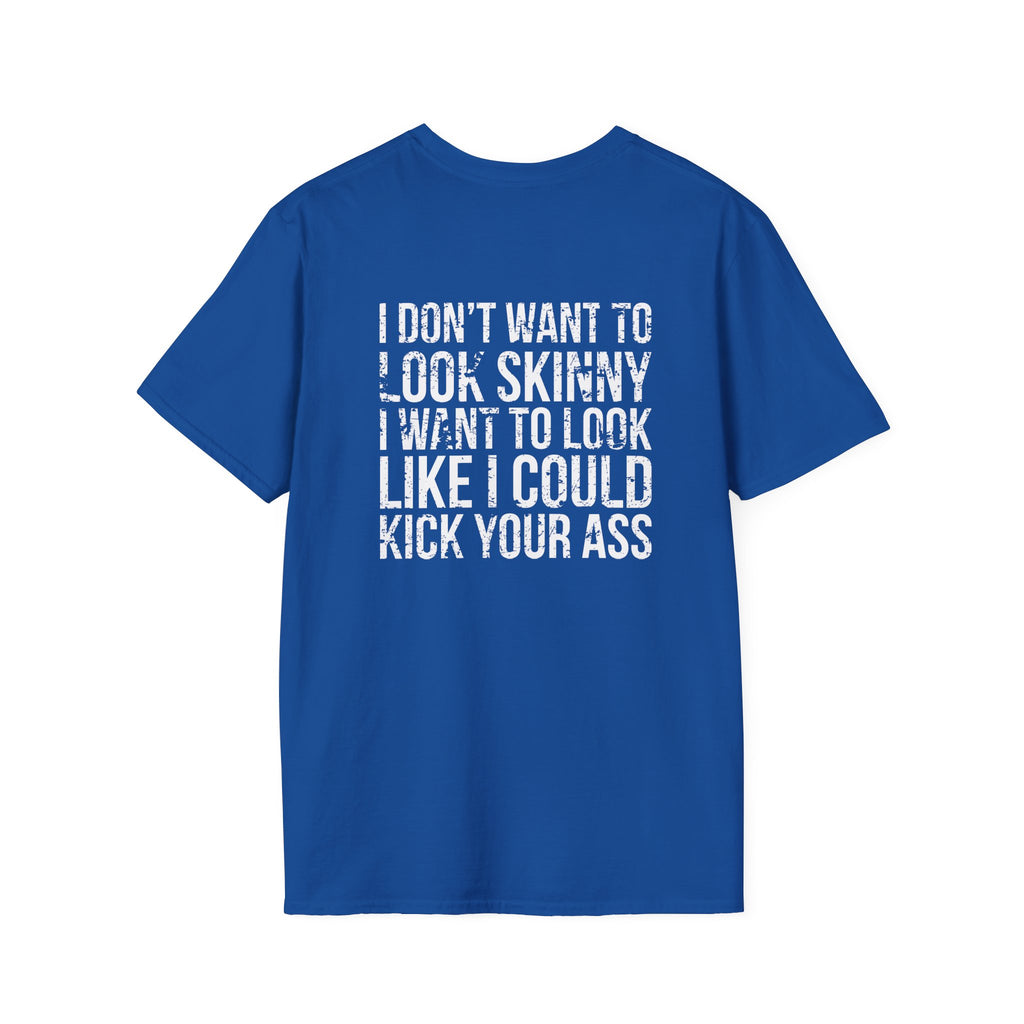 I DON’T WANT TO LOOK SKINNY I WANT TO LOOK LIKE I CAN KICK YOUR ASS  - Unisex Softstyle T-Shirt - Distressed White Logo on Front Plain Back