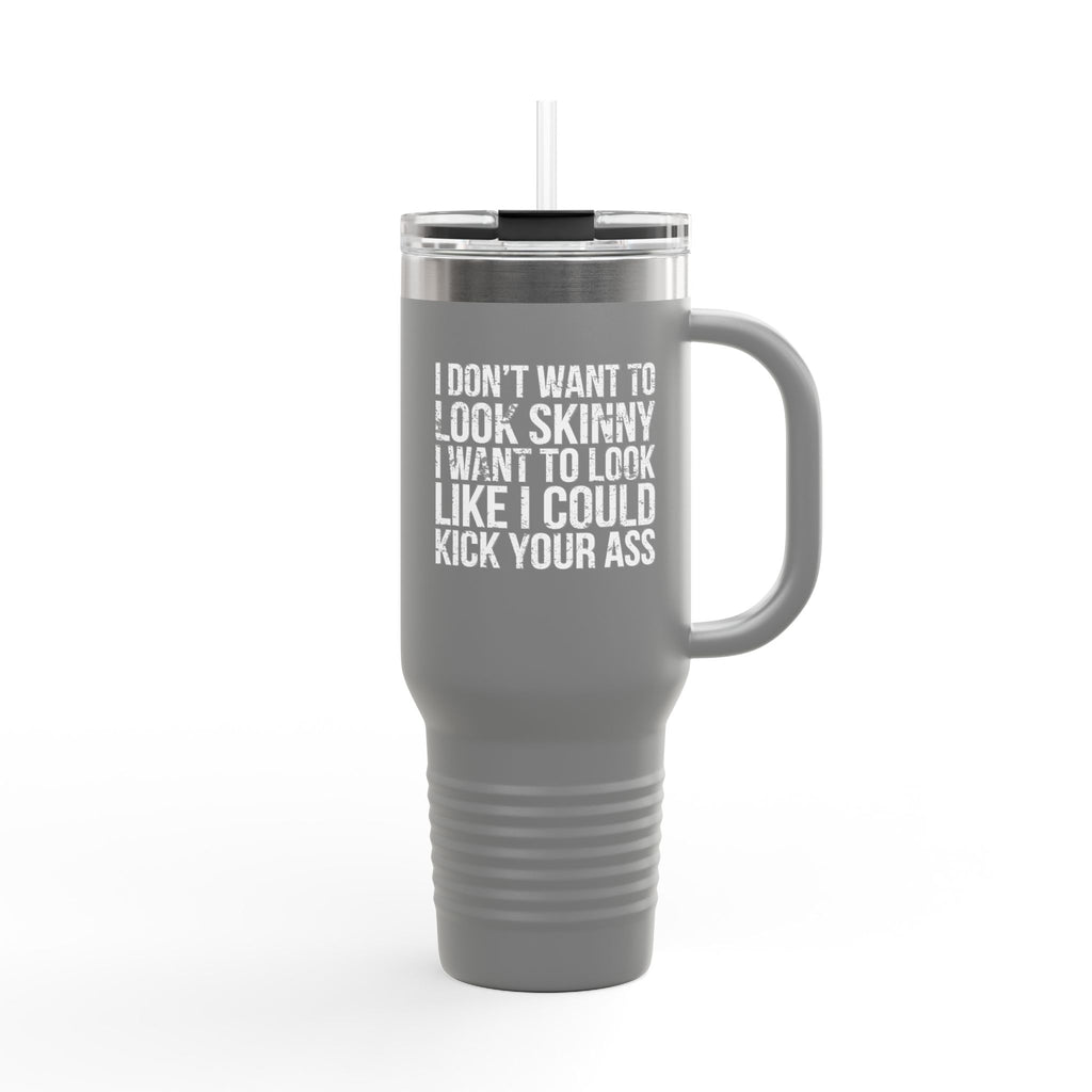 I Don't Want To Look Skinny I Want To Look Like I Can Kick Your Ass - 40oz Insulated Travel Mug
