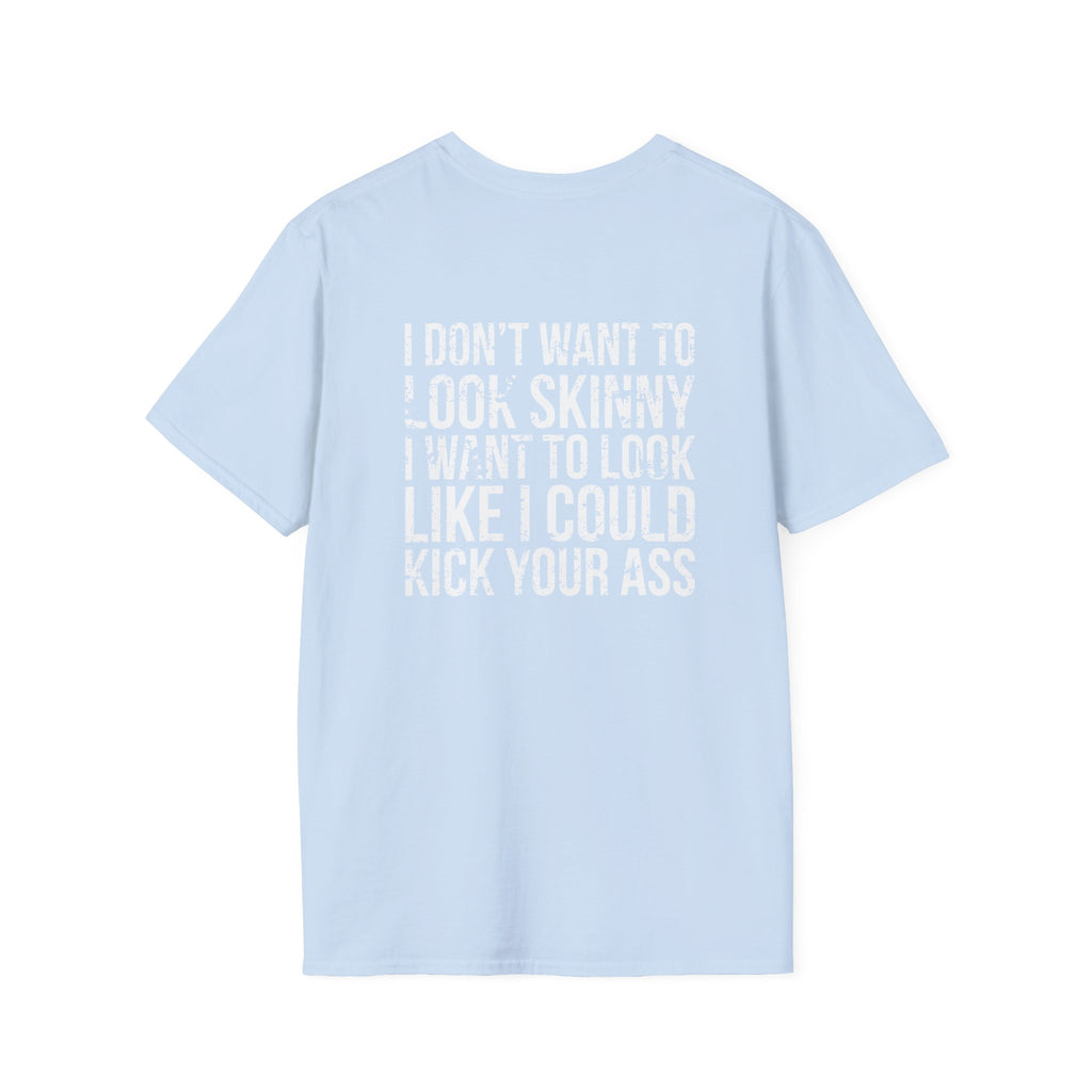 I DON’T WANT TO LOOK SKINNY I WANT TO LOOK LIKE I CAN KICK YOUR ASS  - Unisex Softstyle T-Shirt - Distressed White Logo on Front Plain Back