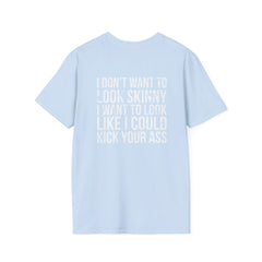 I DON’T WANT TO LOOK SKINNY I WANT TO LOOK LIKE I CAN KICK YOUR ASS  - Unisex Softstyle T-Shirt - Distressed White Logo on Front Plain Back