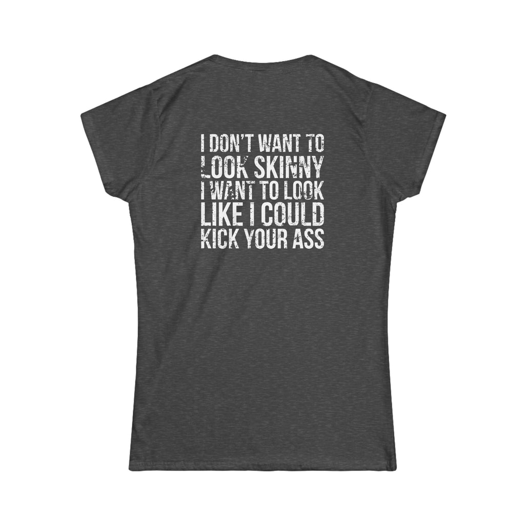 I DON'T WANT TO LOOK SKINNY I WANT TO LOOK LIKE I CAN KICK YOUR ASS - Women's Softstyle Tee - Distressed White Logo