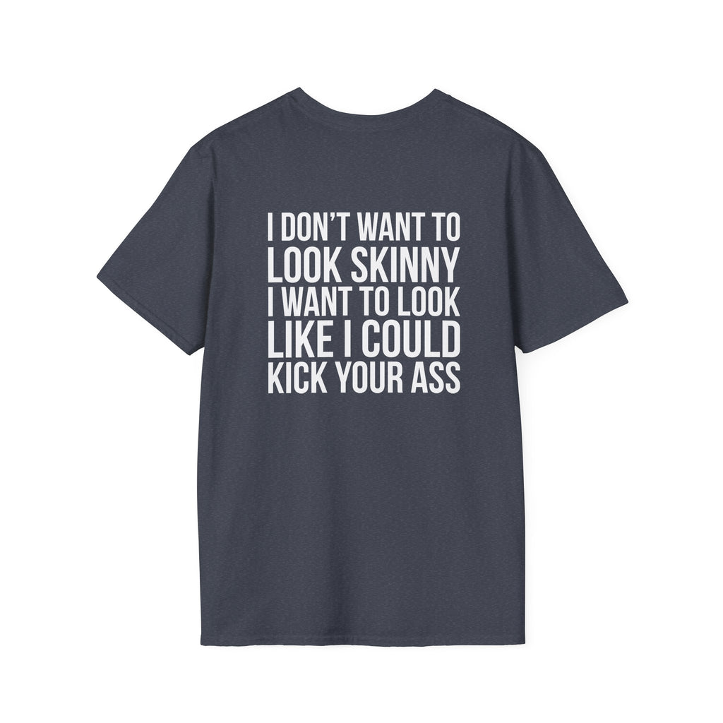I DON’T WANT TO LOOK SKINNY I WANT TO LOOK LIKE I CAN KICK YOUR ASS  - Unisex Softstyle T-Shirt - White Print on Front Plain Back