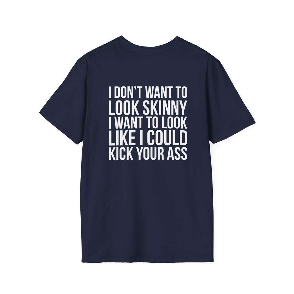 I DON’T WANT TO LOOK SKINNY I WANT TO LOOK LIKE I CAN KICK YOUR ASS  - Unisex Softstyle T-Shirt - White Print on Front Plain Back